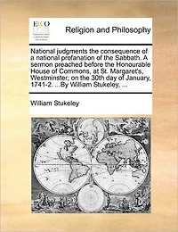 National Judgments the Consequence of A Profanation Sabbath. Sermon Preached Before Honourable House Commons, at St. Margaret's, Westminster; on 30th day January, 1741-2. ...By William Stukeley,