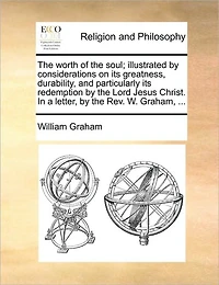 the Worth of Soul; Illustrated by Considerations on its Greatness, Durability, and Particularly Redemption Lord Jesus Christ. a Letter, Rev. W. Graham,