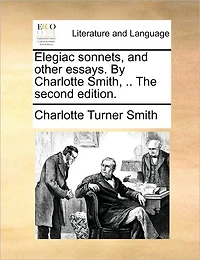 Elegiac Sonnets, and Other Essays. By Charlotte Smith, .. The Second Edition