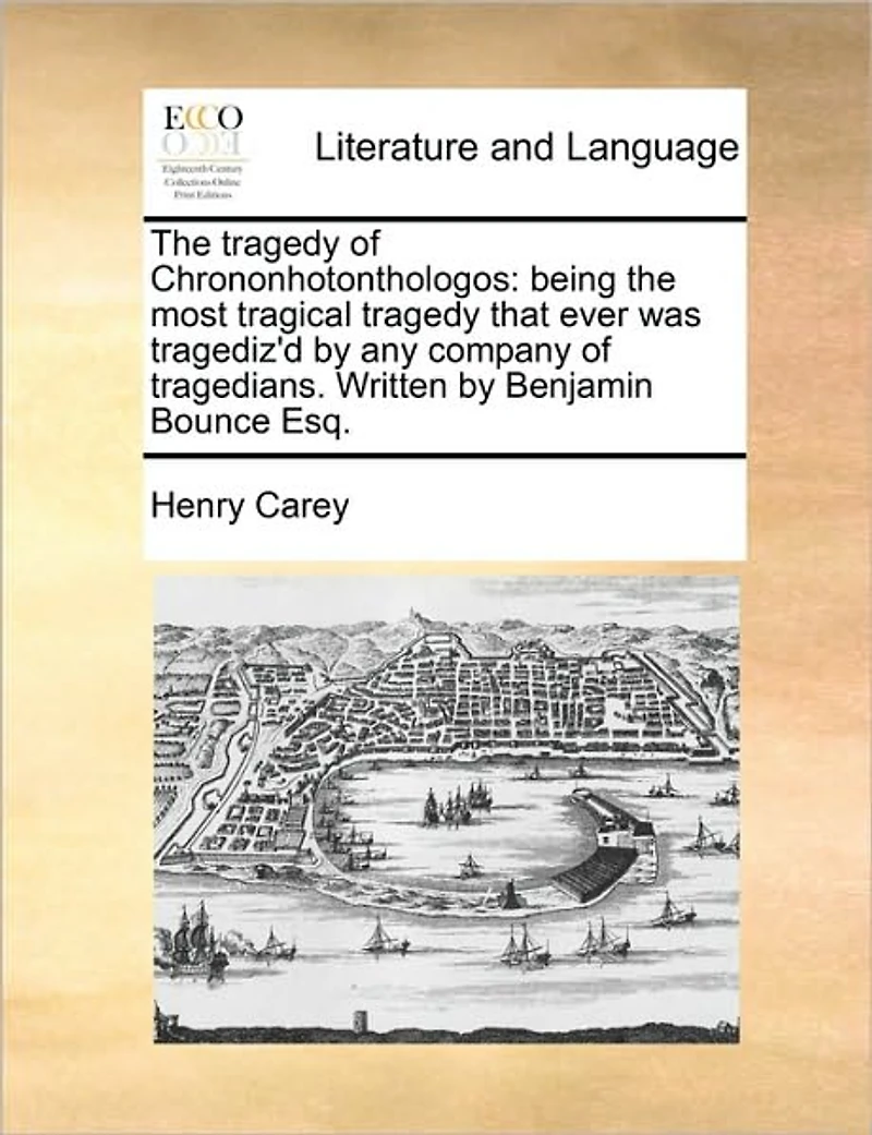 the Tragedy of Chrononhotonthologos: Being Most Tragical That Ever was Tragediz'd by any Company Tragedians. Written Benjamin Bounce Esq