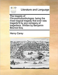 the Tragedy of Chrononhotonthologos: Being Most Tragical That Ever was Tragediz'd by any Company Tragedians. Written Benjamin Bounce Esq