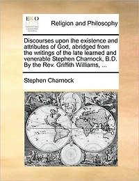 Discourses Upon the Existence and Attributes of God, Abridged From Writings Late Learned Venerable Stephen Charnock, B.D. By Rev. Griffith Williams,