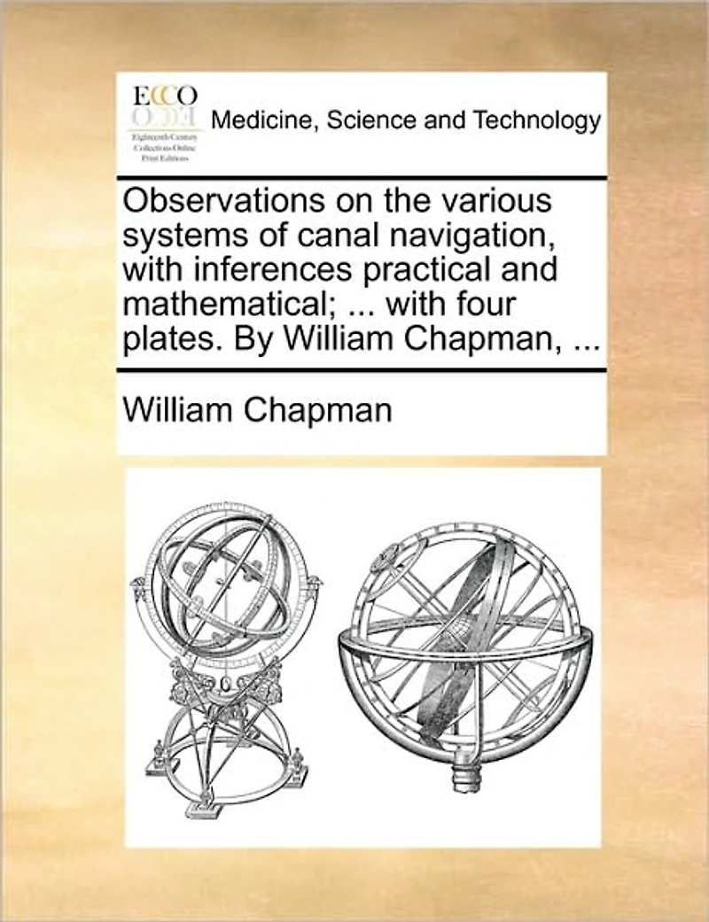 Observations on the Various Systems of Canal Navigation, With Inferences Practical and Mathematical; ... Four Plates. By William Chapman,