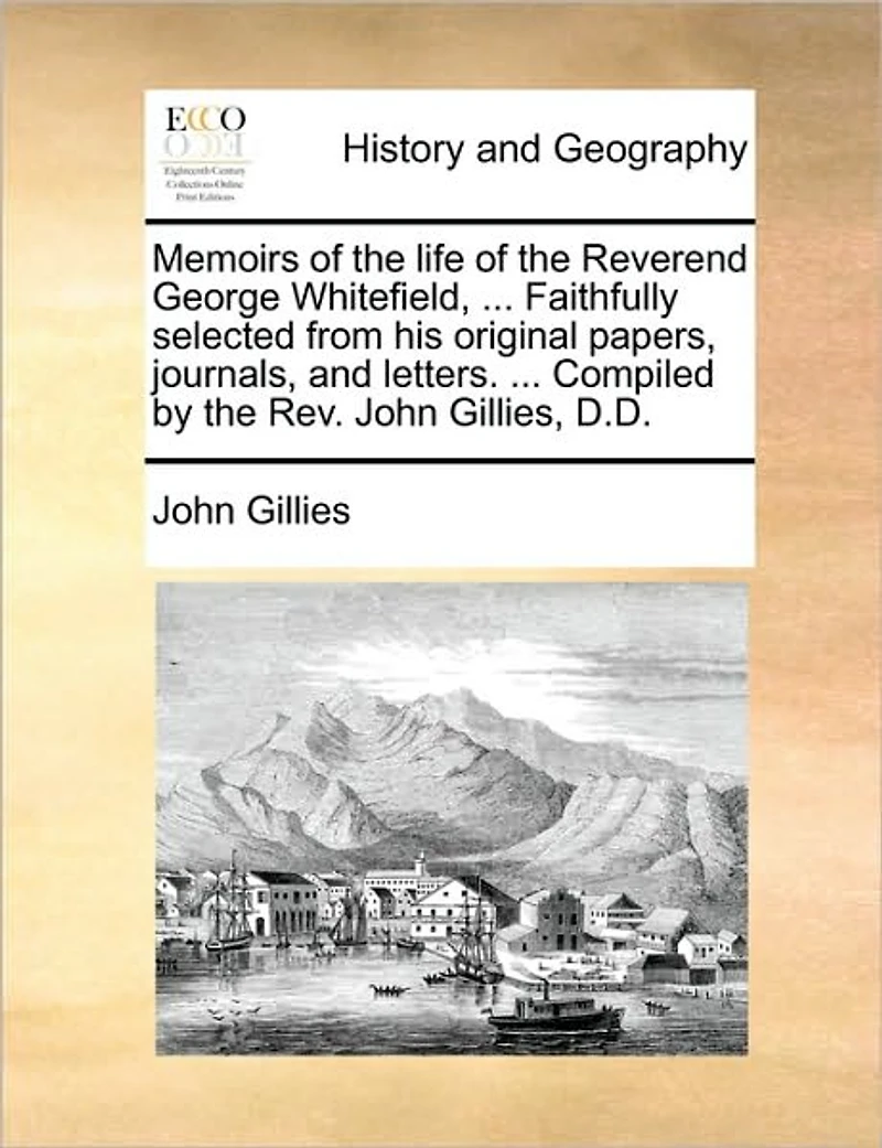 Memoirs of the Life Reverend George Whitefield, ... Faithfully Selected From his Original Papers, Journals, and Letters. Compiled by Rev. John Gillies, D.D