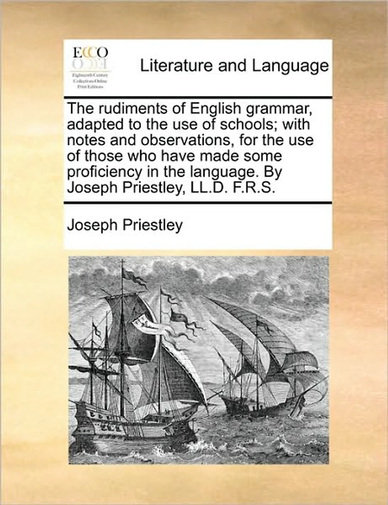 the Rudiments of English Grammar, Adapted to use Schools; With Notes and Observations, for Those who Have Made Some Proficiency Language. By Joseph Priestley, LL.D. F.R.S