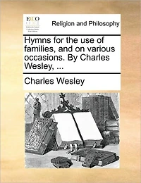 Hymns for the use of Families, and on Various Occasions. By Charles Wesley,
