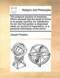 the Scripture Doctrine of Remission. Which Sheweth That Death Christ is no Proper Sacrifice nor Satisfaction for Sin: But Pardon Dispensed Solely on Account Repentance, or a Personal Reformation Sinner