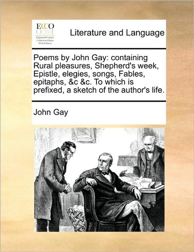 Poems by John Gay: Containing Rural Pleasures, Shepherd's Week, Epistle, Elegies, Songs, Fables, Epitaphs, &c &c. To Which is Prefixed, a Sketch of the Author's Life