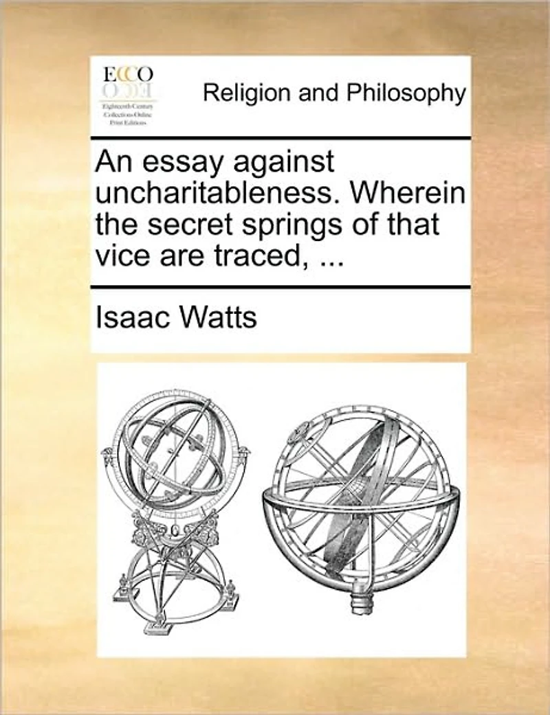 An Essay Against Uncharitableness. Wherein the Secret Springs of That Vice are Traced,
