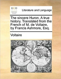 the Sincere Huron. A True History. Translated From French of M. de Voltaire, by Francis Ashmore, Esq