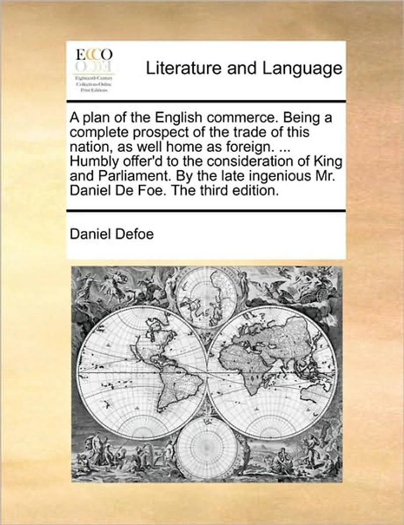 a Plan of The English Commerce. Being Complete Prospect Trade This Nation, as Well Home Foreign. ... Humbly Offer'd to Consideration King and Parliament. By Late Ingenious Mr. Daniel De Foe. Third Edition