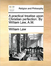A Practical Treatise Upon Christian Perfection. By William Law, A.M