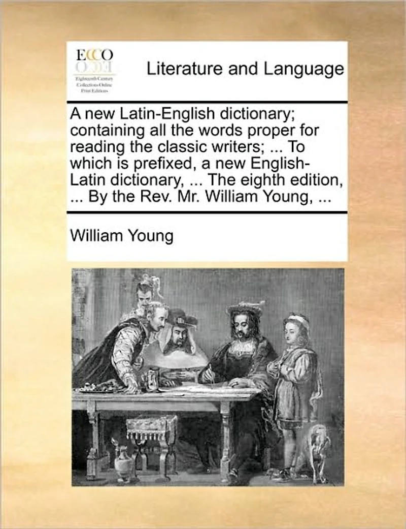 a new Latin-English Dictionary; Containing all the Words Proper for Reading Classic Writers; ... To Which is Prefixed, English-Latin Dictionary, Eighth Edition, By Rev. Mr. William Young,