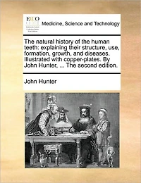 The Natural History of Human Teeth: Explaining Their Structure, use, Formation, Growth, and Diseases. Illustrated With Copper-plates. By John Hunter, ... Second Edition