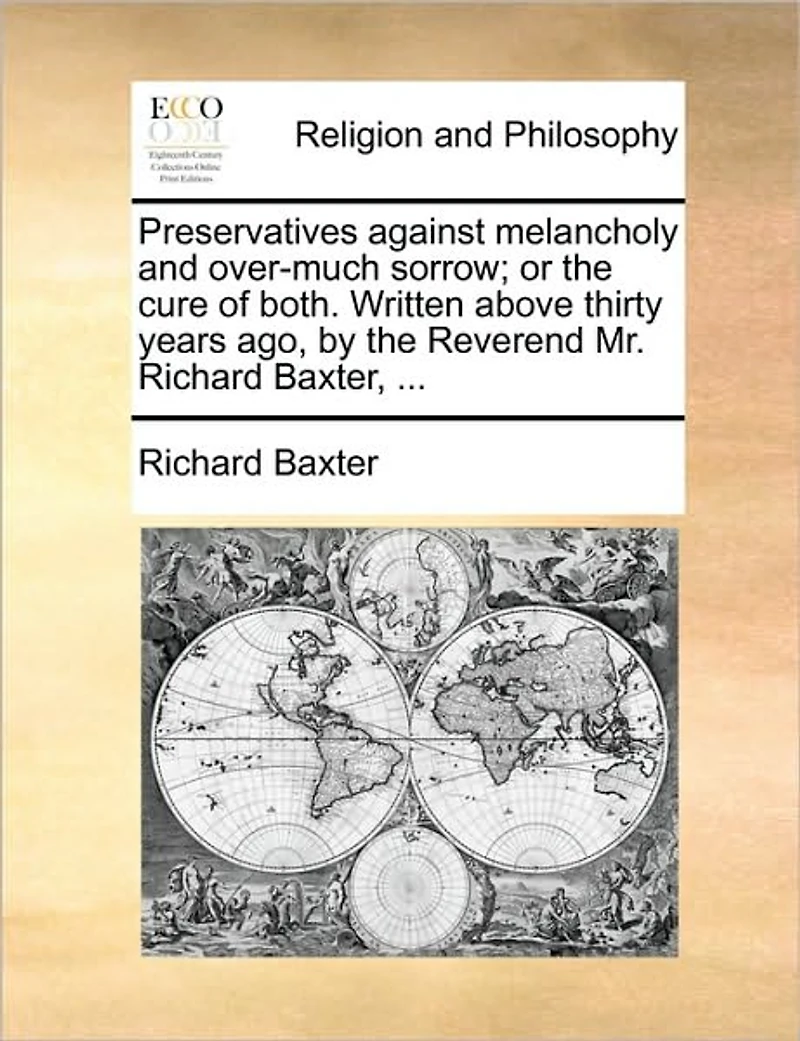 Preservatives Against Melancholy and Over-much Sorrow; or the Cure of Both. Written Above Thirty Years ago, by Reverend Mr. Richard Baxter,