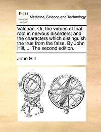 Valerian. Or, The Virtues of That Root Nervous Disorders; and Characters Which Distinguish True From False. By John Hill, ... Second Edition