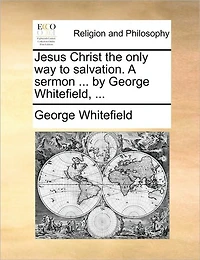 Jesus Christ the Only way to Salvation. A Sermon ... by George Whitefield,