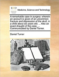 a Remarkable Case Surgery: Wherein an Account is Given of Uncommon Fracture and Depression the Skull, Child About six Years old; ... Also Exact Draught Case, Communicated by Daniel Turner