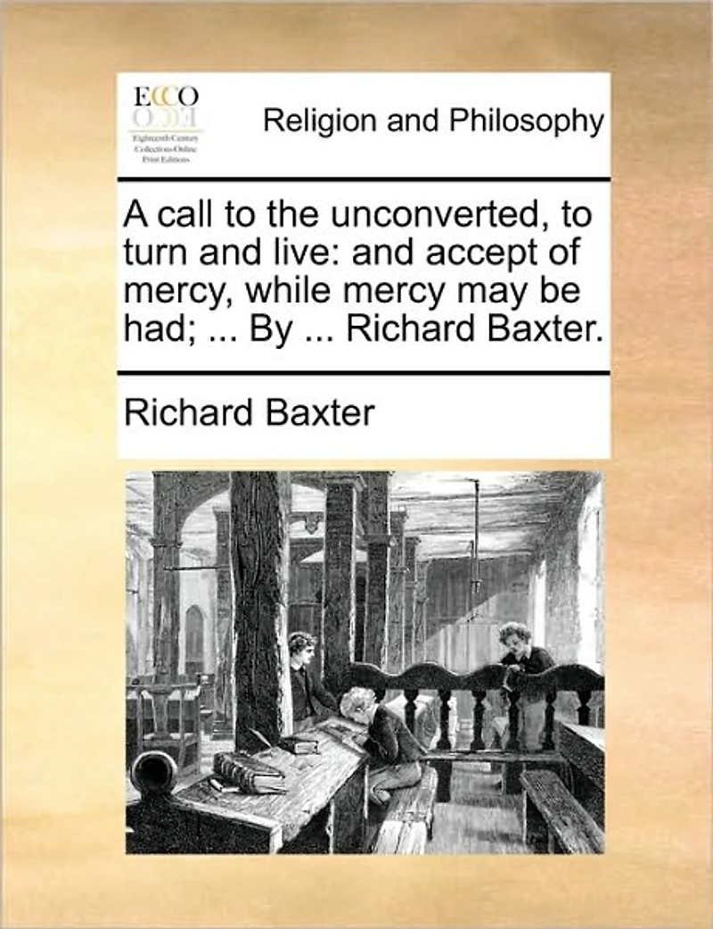 A Call to the Unconverted, Turn And Live: Accept of Mercy, While Mercy may be had; ... By Richard Baxter