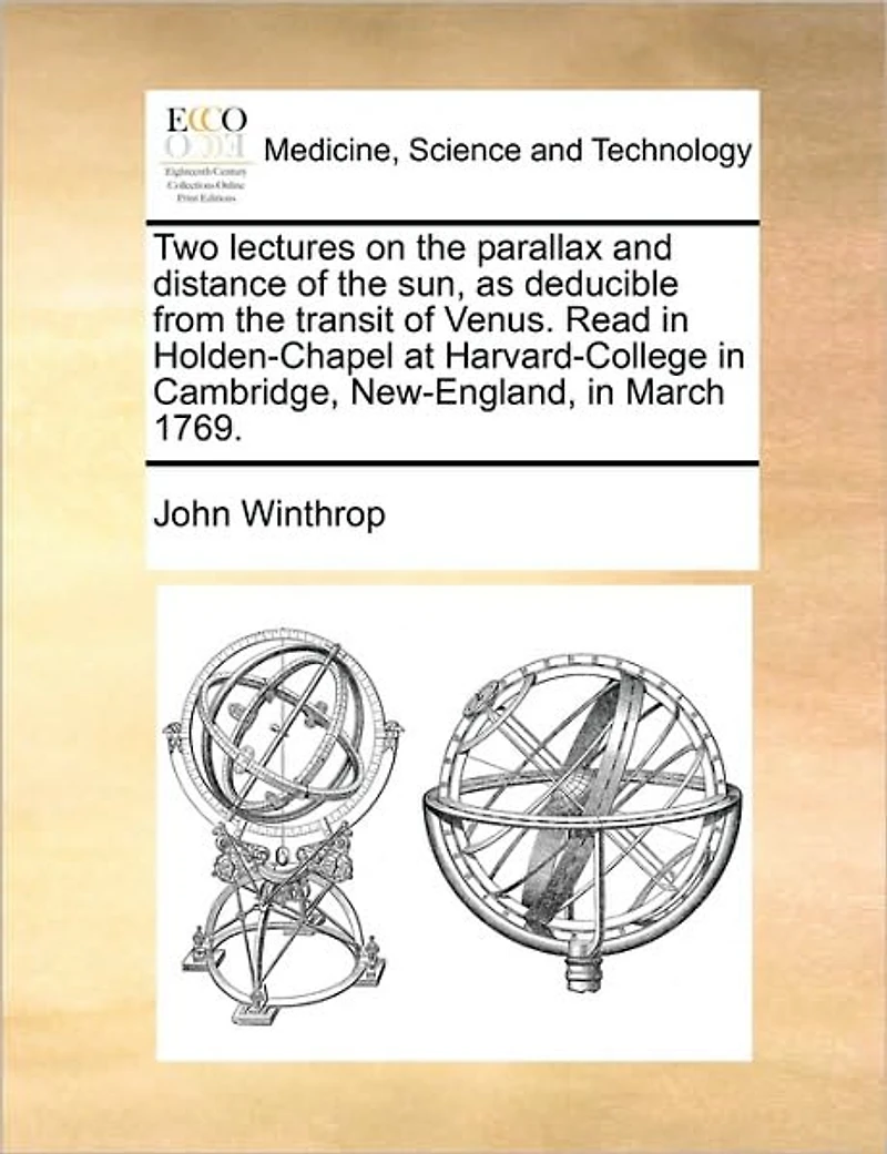 Two Lectures on the Parallax and Distance of sun, as Deducible From Transit Venus. Read Holden-Chapel at Harvard-College Cambridge, New-England, March 1769