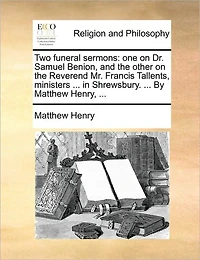 Two Funeral Sermons: One on Dr. Samuel Benion, and the Other Reverend Mr. Francis Tallents, Ministers ... Shrewsbury. By Matthew Henry,