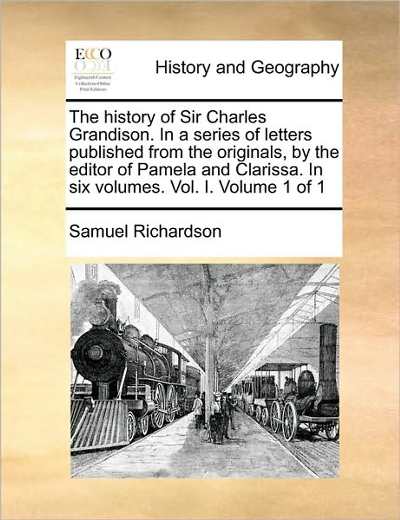 The History of Sir Charles Grandison. in a Series of Letters Published from the Originals, by the Editor of Pamela and Clarissa. in Six Volumes. Vol. I. Volume 1 of 1