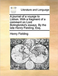 a Journal of Voyage to Lisbon. With Fragment Comment on Lord Bolingbroke's Essays. By the Late Henry Fielding, Esq