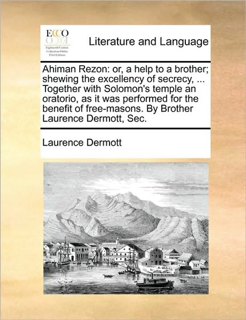 Ahiman Rezon: Or, a Help to Brother; Shewing the Excellency of Secrecy, ... Together With Solomon's Temple an Oratorio, as it was Performed for Benefit Free-masons. By Brother Laurence Dermott, Sec