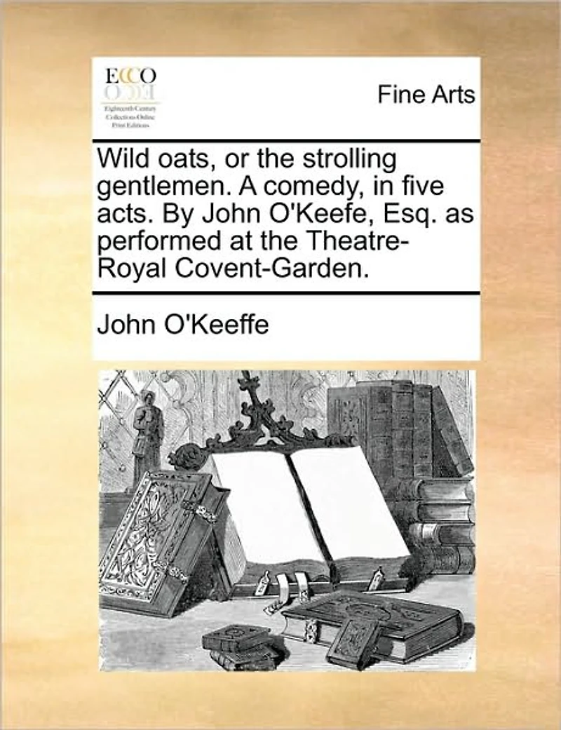 Wild Oats, or the Strolling Gentlemen, a Comedy, Five Acts. By John O'Keefe, Esq. as Performed at Theatre-Royal Covent-Garden