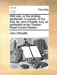 Wild Oats, or the Strolling Gentlemen, a Comedy, Five Acts. By John O'Keefe, Esq. as Performed at Theatre-Royal Covent-Garden