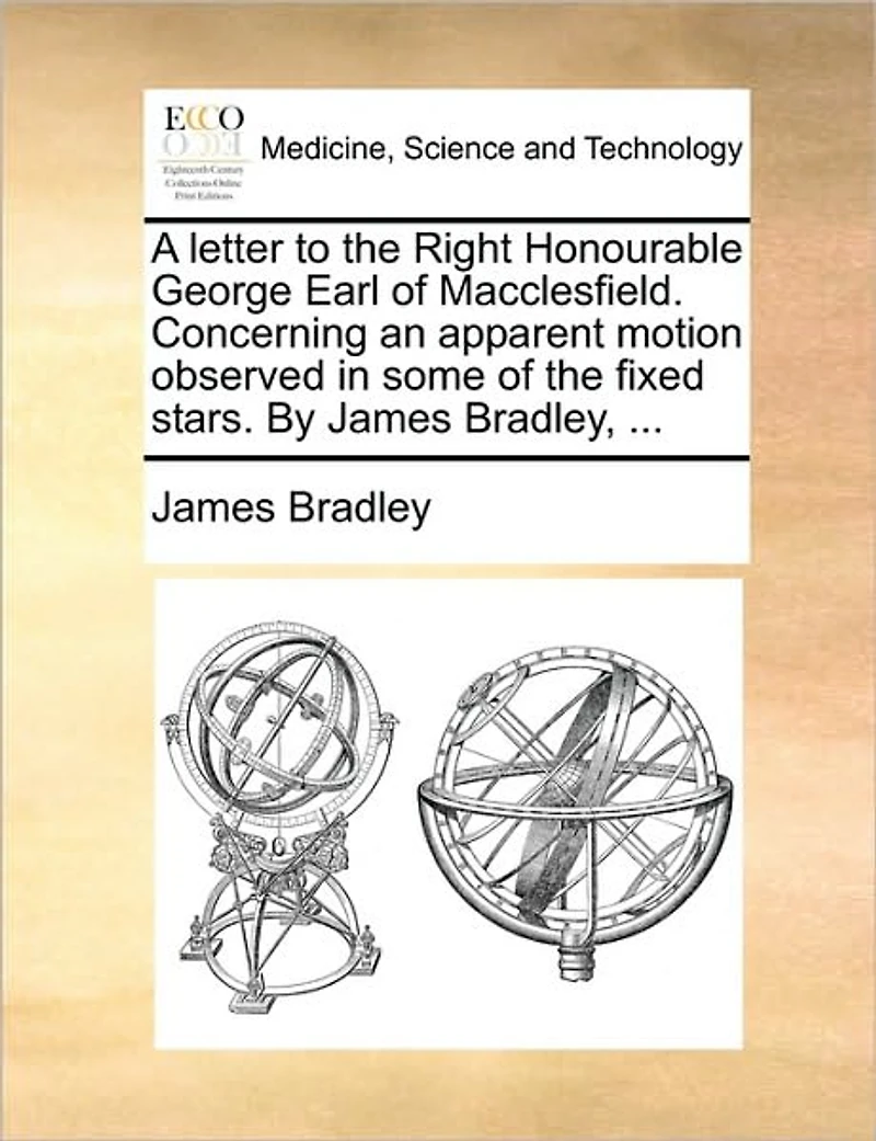 A Letter to the Right Honourable George Earl of Macclesfield. Concerning an Apparent Motion Observed Some Fixed Stars. By James Bradley,