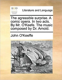 The Agreeable Surprise. A Comic Opera. two Acts. by Mr. O'Keefe. Music Composed Dr. Arnold