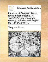L'Aminta, di Torquato Tasso, Favola Boscherecchia. = Tasso's Aminta, a Pastoral Comedy, Italian and English. By P. B. Du-Bois,