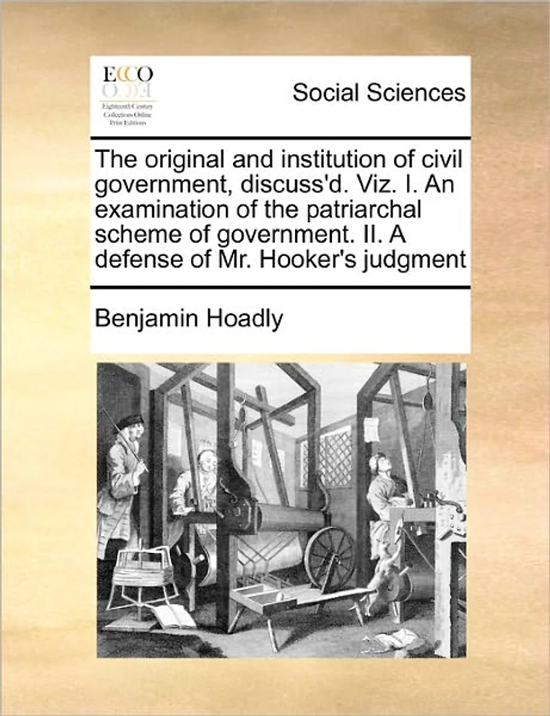 the Original and Institution of Civil Government, Discuss'd. Viz. I. An Examination Patriarchal Scheme Government. II. A Defense Mr. Hooker's Judgment