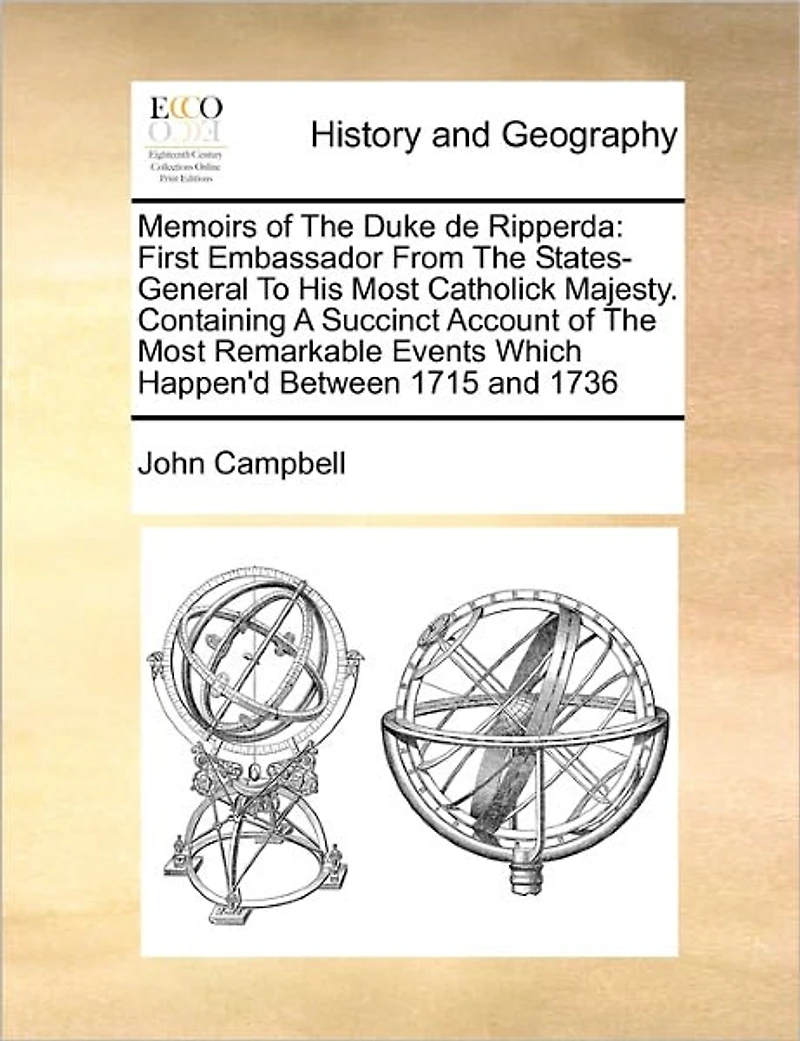 Memoirs of The Duke de Ripperda: First Embassador From States-General To His Most Catholick Majesty. Containing A Succinct Account Remarkable Events Which Happen'd Between 1715 and 1736