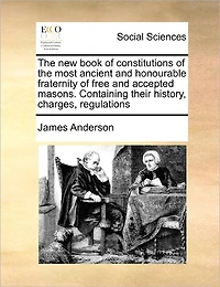 the new Book of Constitutions Most Ancient and Honourable Fraternity Free Accepted Masons. Containing Their History, Charges, Regulations