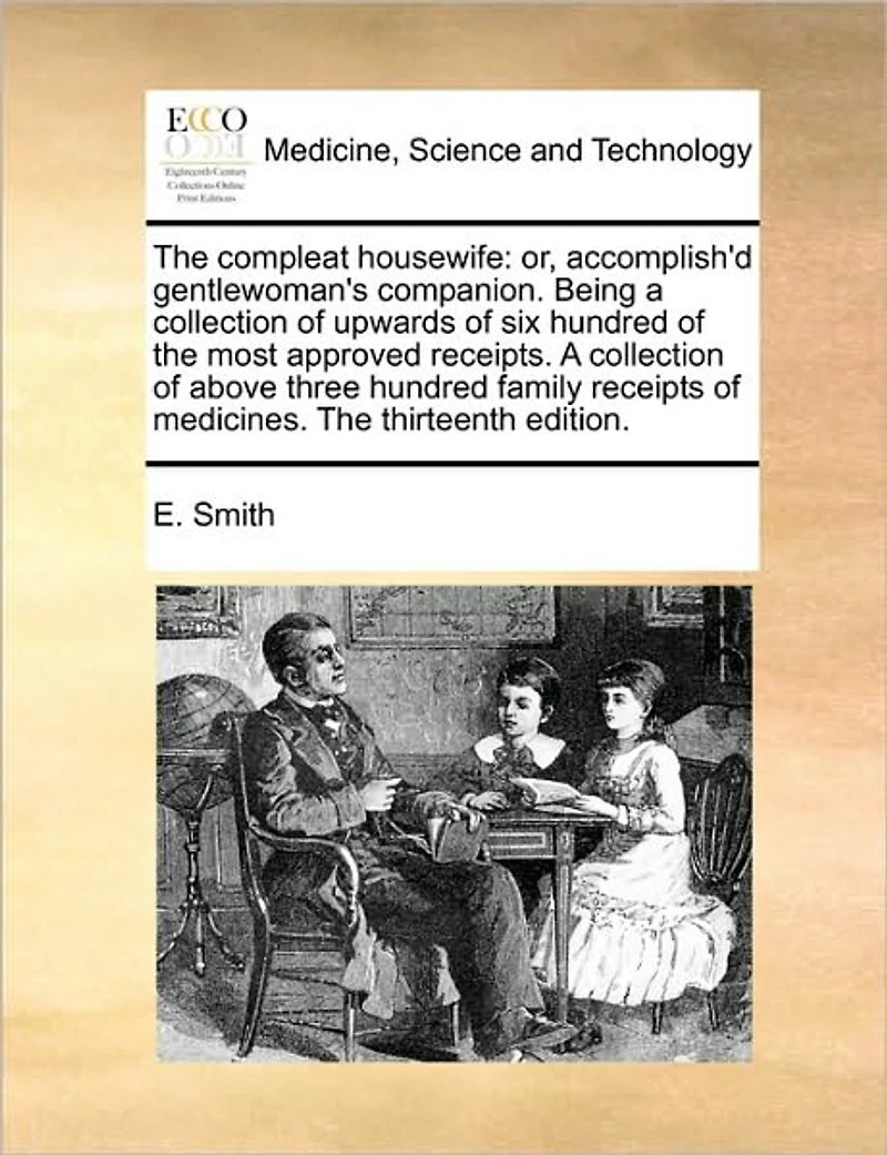 The Compleat Housewife: Or, Accomplish'd Gentlewoman's Companion. Being A Collection of Upwards six Hundred Most Approved Receipts. Above Three Family Receipts Medicines. Thirteenth Edition