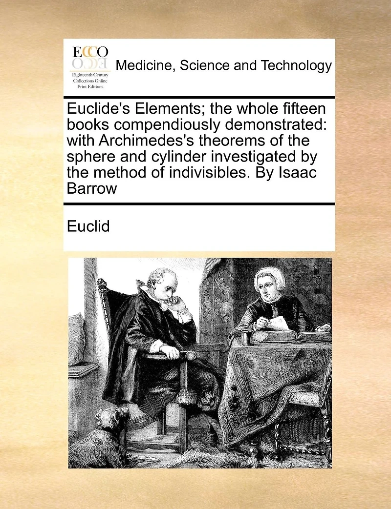 Euclide's Elements; the Whole Fifteen Books Compendiously Demonstrated: With Archimedes's Theorems of Sphere and Cylinder Investigated By Method Indivisibles. Isaac Barrow