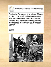 Euclide's Elements; the Whole Fifteen Books Compendiously Demonstrated: With Archimedes's Theorems of Sphere and Cylinder Investigated By Method Indivisibles. Isaac Barrow