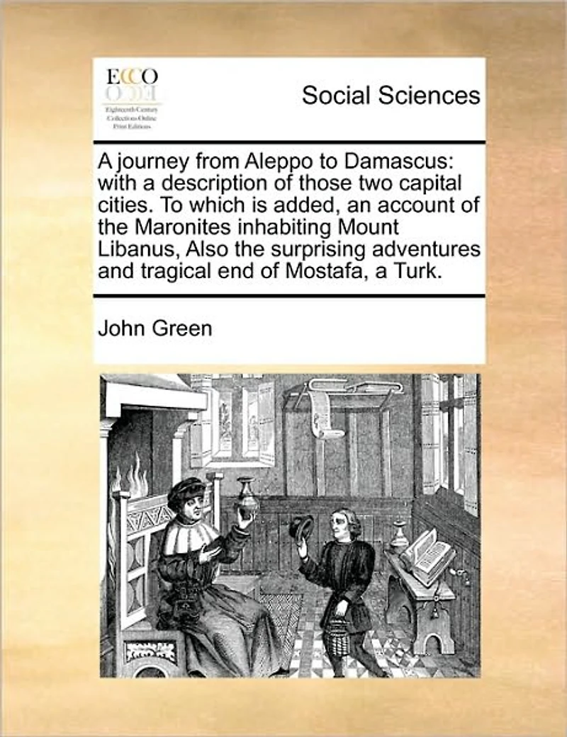 a Journey From Aleppo To Damascus: With Description of Those two Capital Cities. Which is Added, an Account the Maronites Inhabiting Mount Libanus, Also Surprising Adventures and Tragical end Mostafa, Turk