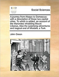 a Journey From Aleppo To Damascus: With Description of Those two Capital Cities. Which is Added, an Account the Maronites Inhabiting Mount Libanus, Also Surprising Adventures and Tragical end Mostafa, Turk