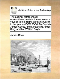 the Original Astronomical Observations Made Course of a Voyage to Northern Pacific Ocean Years MDCCLXXVI. By Captain James Cooke, and Lieutenant King; Mr. William Bayly