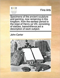 Specimens of the Ancient Sculpture and Painting, now Remaining This Kingdom, From Earliest Period to Reign Henry ye VIII, Consisting Statues, Bassorelievos, ect a Description Each Subject