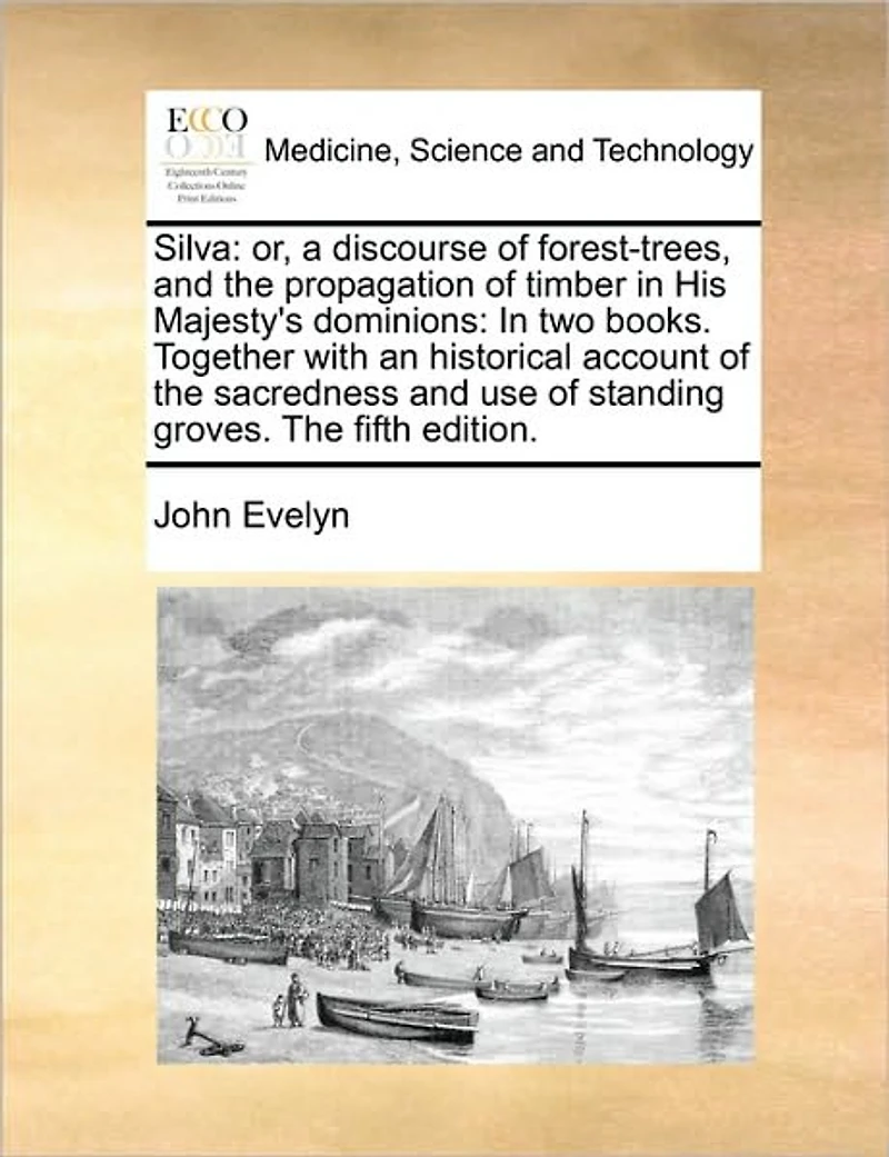 Silva: Or, a Discourse of Forest-trees, and The Propagation Timber His Majesty's Dominions: two Books. Together With an Historical Account Sacredness use Standing Groves. Fifth Edition