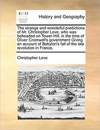 the Strange and Wonderful Predictions of Mr. Christopher Love, who was Beheaded on Tower-Hill, Time Oliver Cromwell's Government Giving an Account Babylon's Fall Late Revolution France