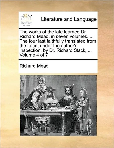 The Works of the Late Learned Dr. Richard Mead, in Seven Volumes. ... the Four Last Faithfully Translated from the Latin, Under the Author's Inspection, by Dr. Richard Stack, ... Volume 4 of 7