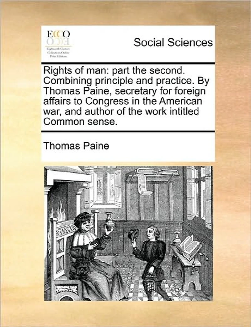 Rights of man: part the second. Combining principle and practice. By Thomas Paine, secretary for foreign affairs to Congress American war, author work intitled Common sense.