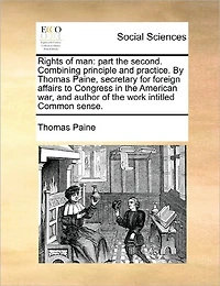 Rights of man: part the second. Combining principle and practice. By Thomas Paine, secretary for foreign affairs to Congress American war, author work intitled Common sense.