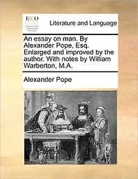 An Essay on man. by Alexander Pope, Esq. Enlarged and Improved the Author. With Notes William Warberton, M.A