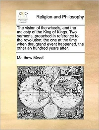 the Vision of Wheels, and Majesty King Kings. Two Sermons, Preached Reference to Revolution; one at Time When That Grand Event Happened, Other an Hundred Years After